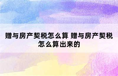 赠与房产契税怎么算 赠与房产契税怎么算出来的